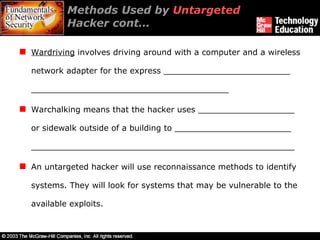 Methods Used by  Untargeted  Hacker cont… Wardriving  involves driving around with a computer and a wireless network adapter for the express _________________________ _______________________________________ Warchalking means that the hacker uses ___________________ or sidewalk outside of a building to _______________________ ____________________________________________________ An untargeted hacker will use reconnaissance methods to identify systems. They will look for systems that may be vulnerable to the available exploits. 