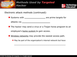 Methods Used by  Targeted  Hacker  Electronic attack methods (continued): Systems with  _________________  are prime targets for attacks via  _______________________ The hacker may send a virus or a Trojan horse program to an employee’s  home system  to gain access. Wireless networks  may provide the easiest access path. May be part of the organization’s internal network but have _______________________________________________ 
