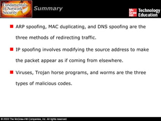 Summary  ARP spoofing, MAC duplicating, and DNS spoofing are the three methods of redirecting traffic. IP spoofing involves modifying the source address to make the packet appear as if coming from elsewhere. Viruses, Trojan horse programs, and worms are the three types of malicious codes. 