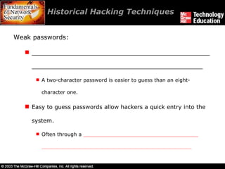 Historical Hacking Techniques  Weak passwords: __________________________________________________________________________________________________ A two-character password is easier to guess than an eight-character one. Easy to guess passwords allow hackers a quick entry into the system. Often through a  ____________________________________ _______________________________________________ 