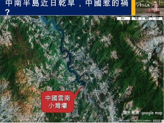 中南半島近日乾旱，中國惹的禍 ? 中國雲南 小灣壩 圖片來源 :google map 