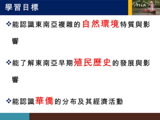 學習目標 能認識東南亞複雜的 自然環境 特質與影響 能了解東南亞早期 殖民歷史 的發展與影響 能認識 華僑 的分布及其經濟活動 