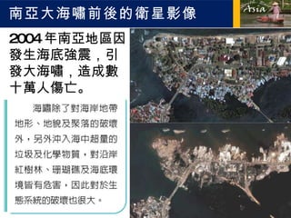 南亞大海嘯前後的衛星影像 2004 年南亞地區因發生海底強震，引發大海嘯，造成數十萬人傷亡。 2004 年 6 月印尼蘇門達臘亞齊省北部的海岸線 2004 年 12 月海嘯發生後的景象 