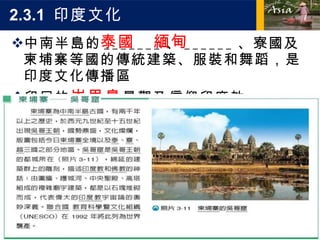 中南半島的 _______ 、 ______ 、寮國及柬埔寨等國的傳統建築、服裝和舞蹈，是印度文化傳播區 印尼的 峇里島 景觀及信仰印度教 2.3.1  印度文化 泰國 緬甸 