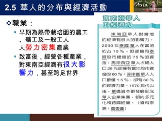 2.5  華人的分布與經濟活動  職業： 早期為熱帶栽培園的農工、礦工及一般工人  勞力密集 產業 致富後，經營各種產業，對東南亞經濟有 很大影響力 ，甚至跨足世界 