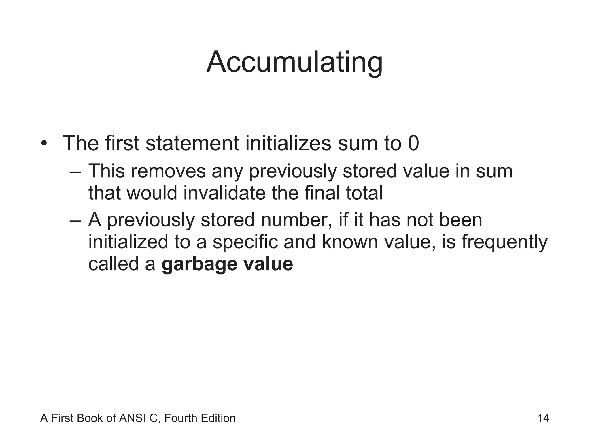 Accumulating The first statement initializes sum to 0 This removes any previously stored value in sum that would invalidate the final total A previously stored number, if it has not been initialized to a specific and known value, is frequently called a  garbage value 