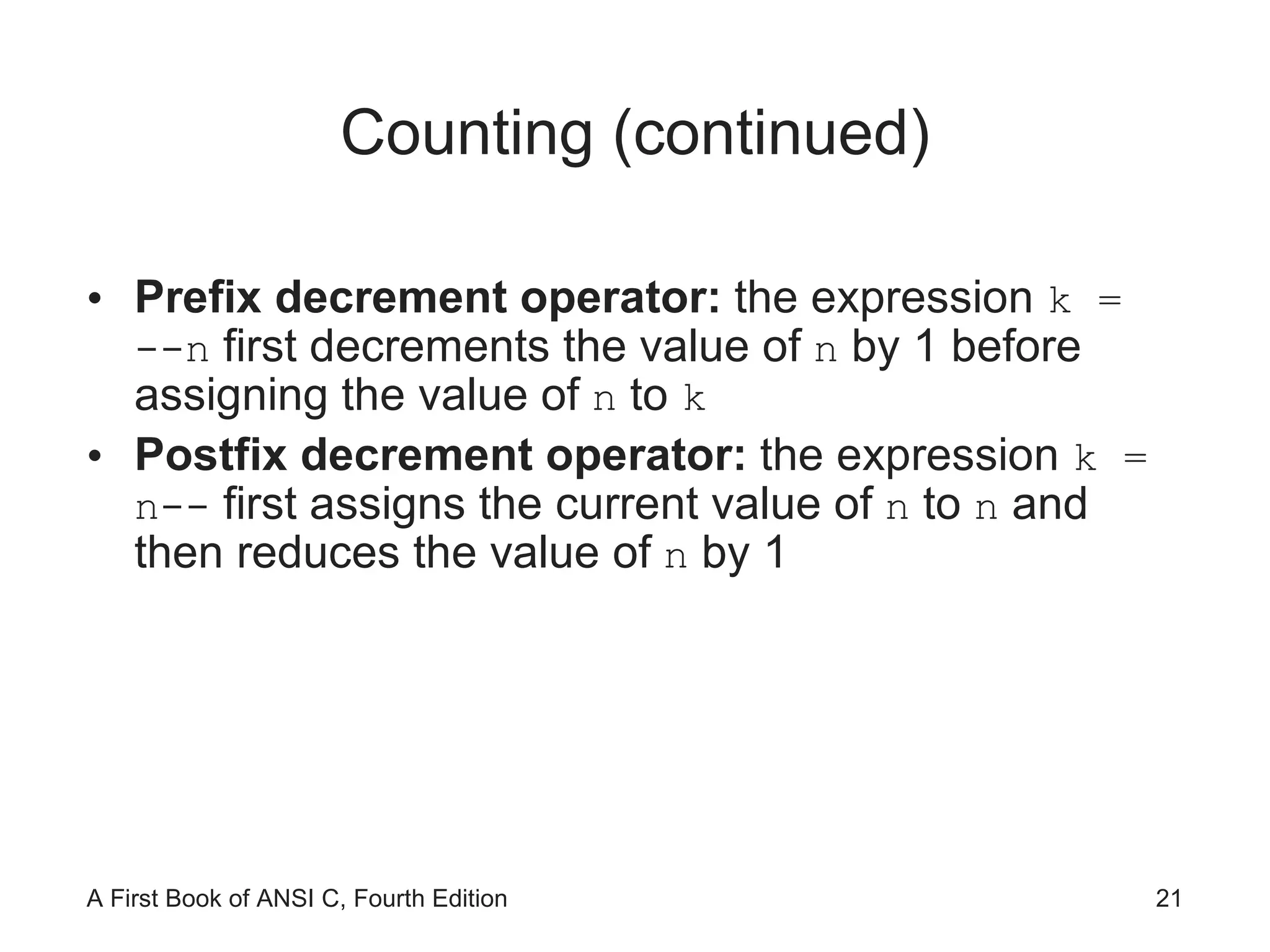 Counting (continued) Prefix decrement operator:  the expression  k = --n  first decrements the value of  n  by 1 before assigning the value of  n  to  k Postfix decrement operator:  the expression  k = n--  first assigns the current value of  n  to  n  and then reduces the value of  n  by 1 
