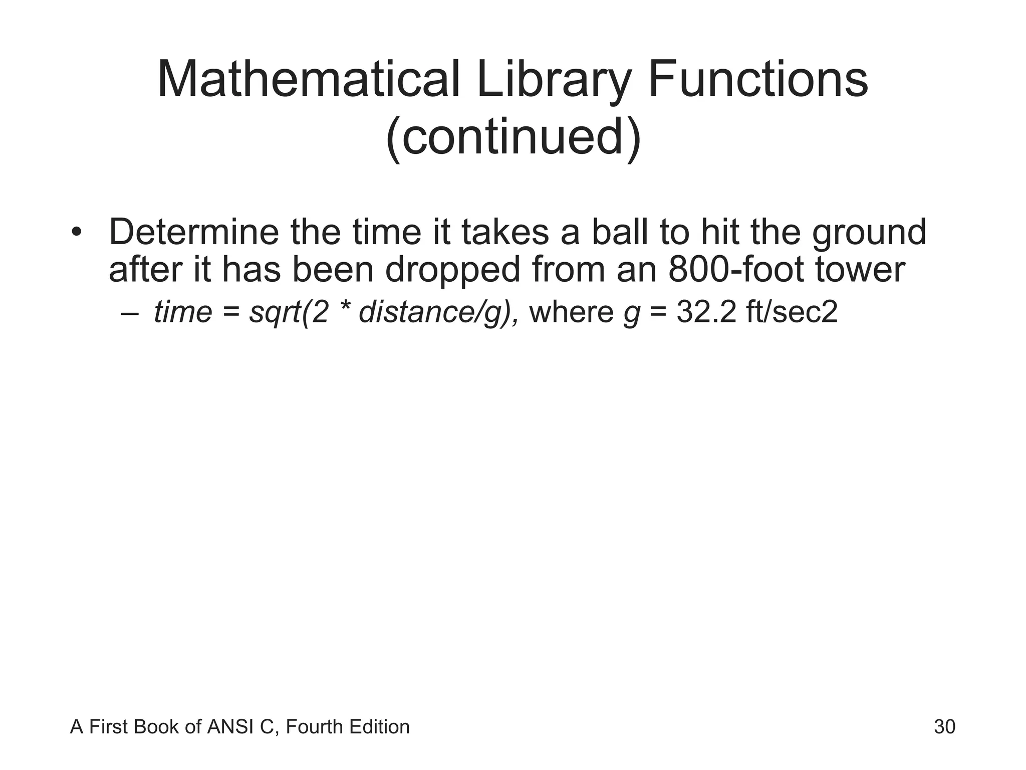 Mathematical Library Functions (continued) Determine the time it takes a ball to hit the ground after it has been dropped from an 800-foot tower time = sqrt(2 * distance/g),  where  g  = 32.2 ft/sec2 