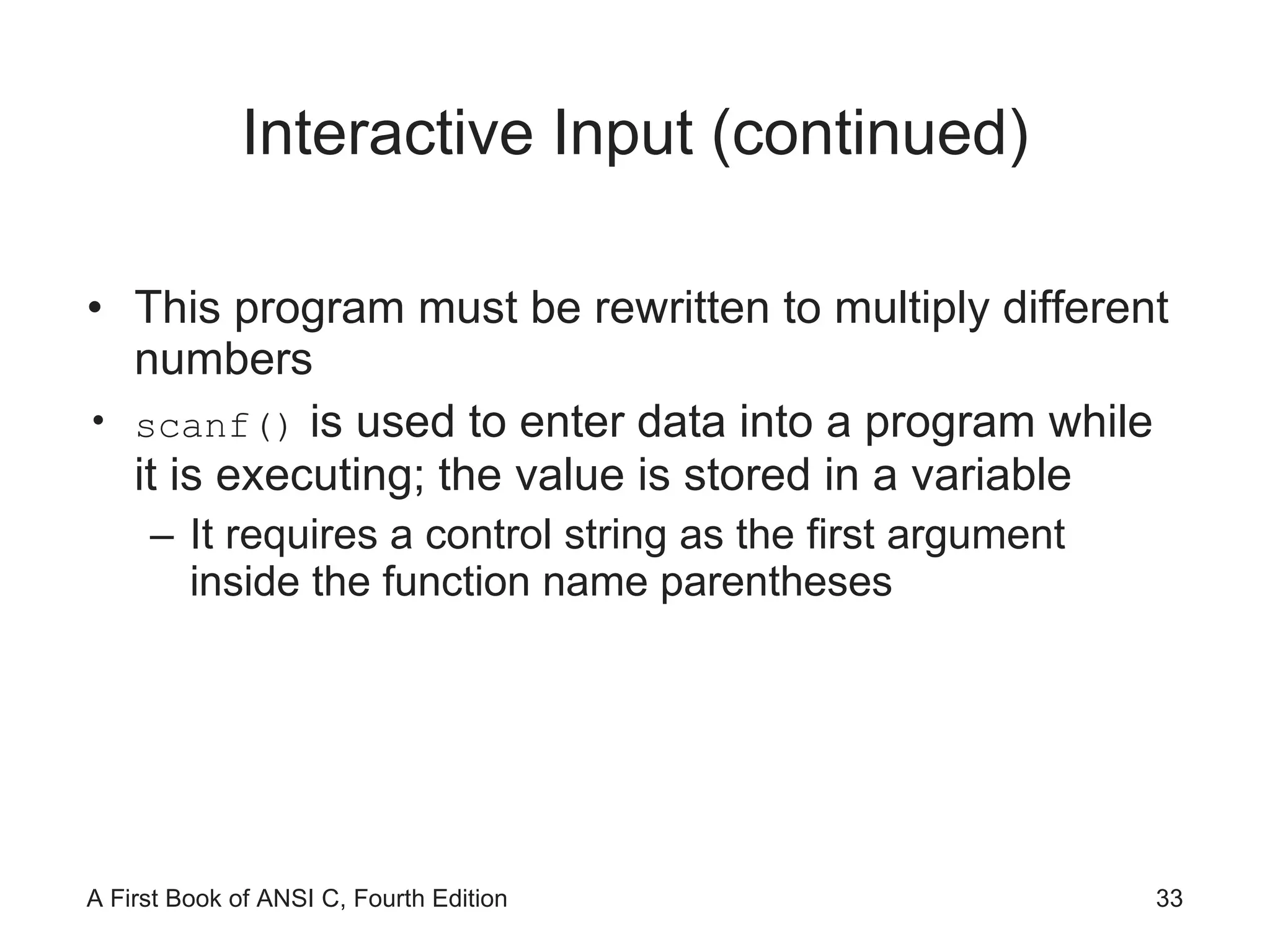 Interactive Input (continued) This program must be rewritten to multiply different numbers scanf()  is used to enter data into a program while it is executing; the value is stored in a variable It requires a control string as the first argument inside the function name parentheses 
