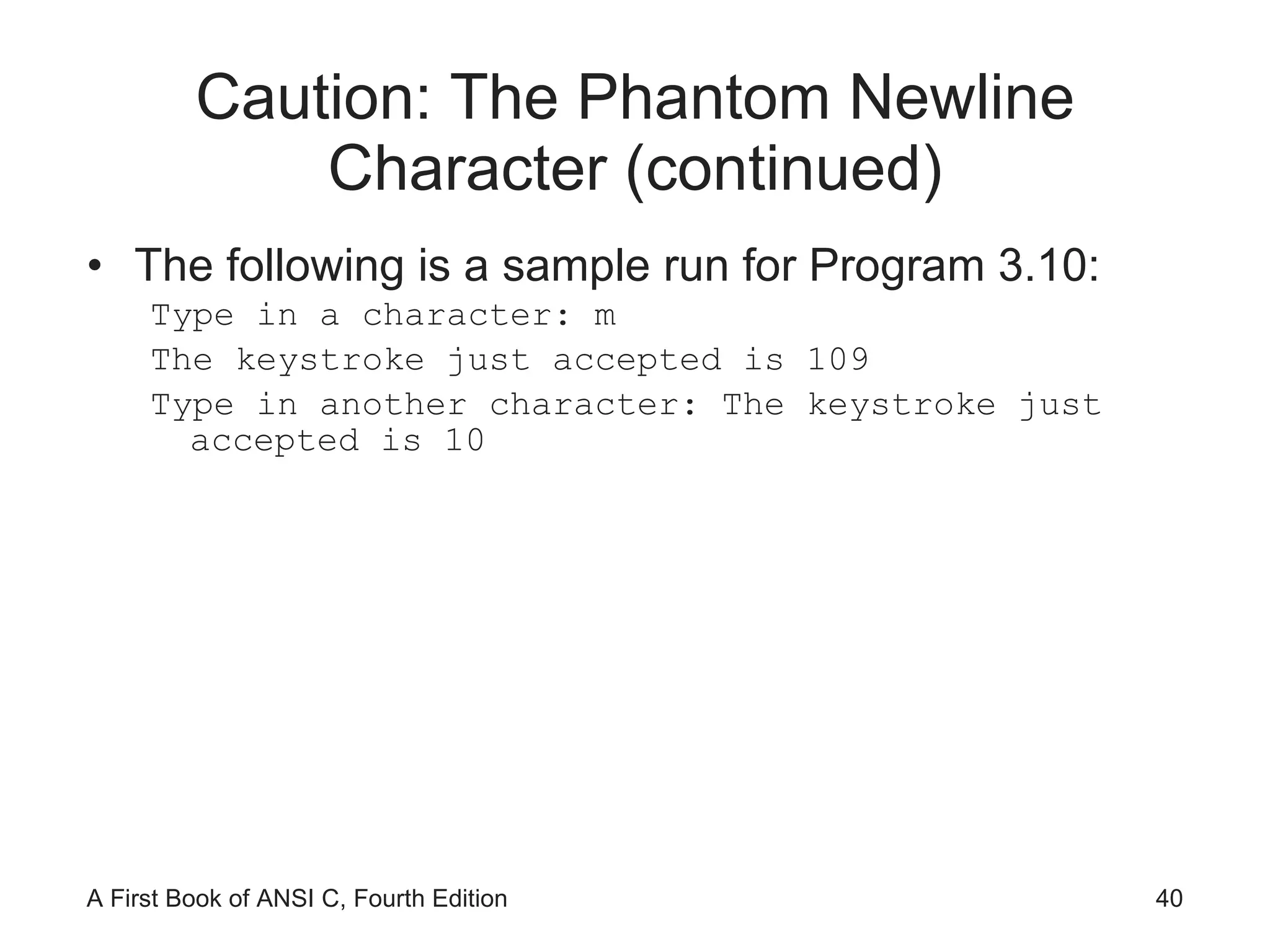 Caution: The Phantom Newline Character (continued) The following is a sample run for Program 3.10: Type in a character: m The keystroke just accepted is 109 Type in another character: The keystroke just accepted is 10 