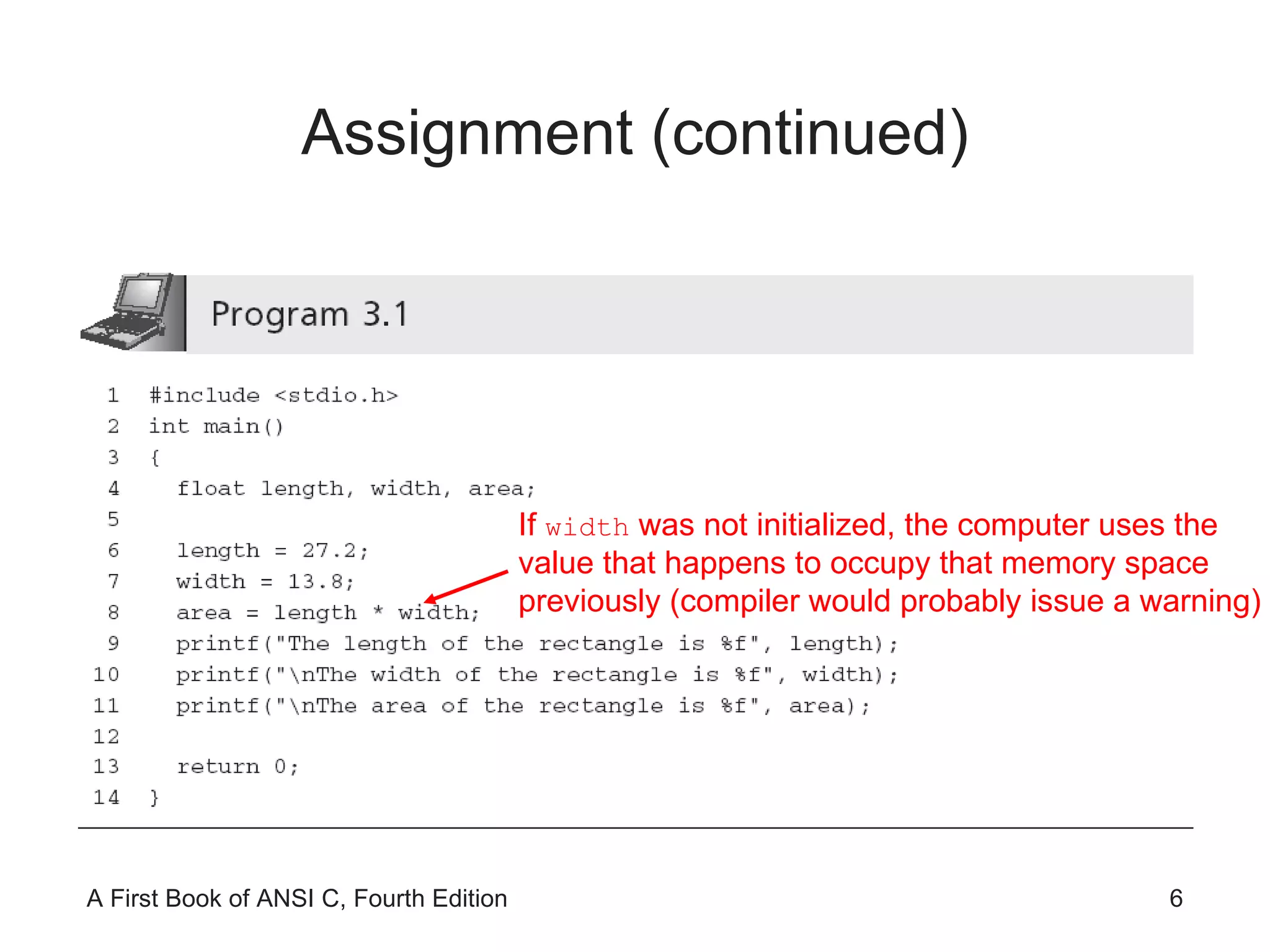 Assignment (continued) If  width  was not initialized, the computer uses the value that happens to occupy that memory space previously (compiler would probably issue a warning) 