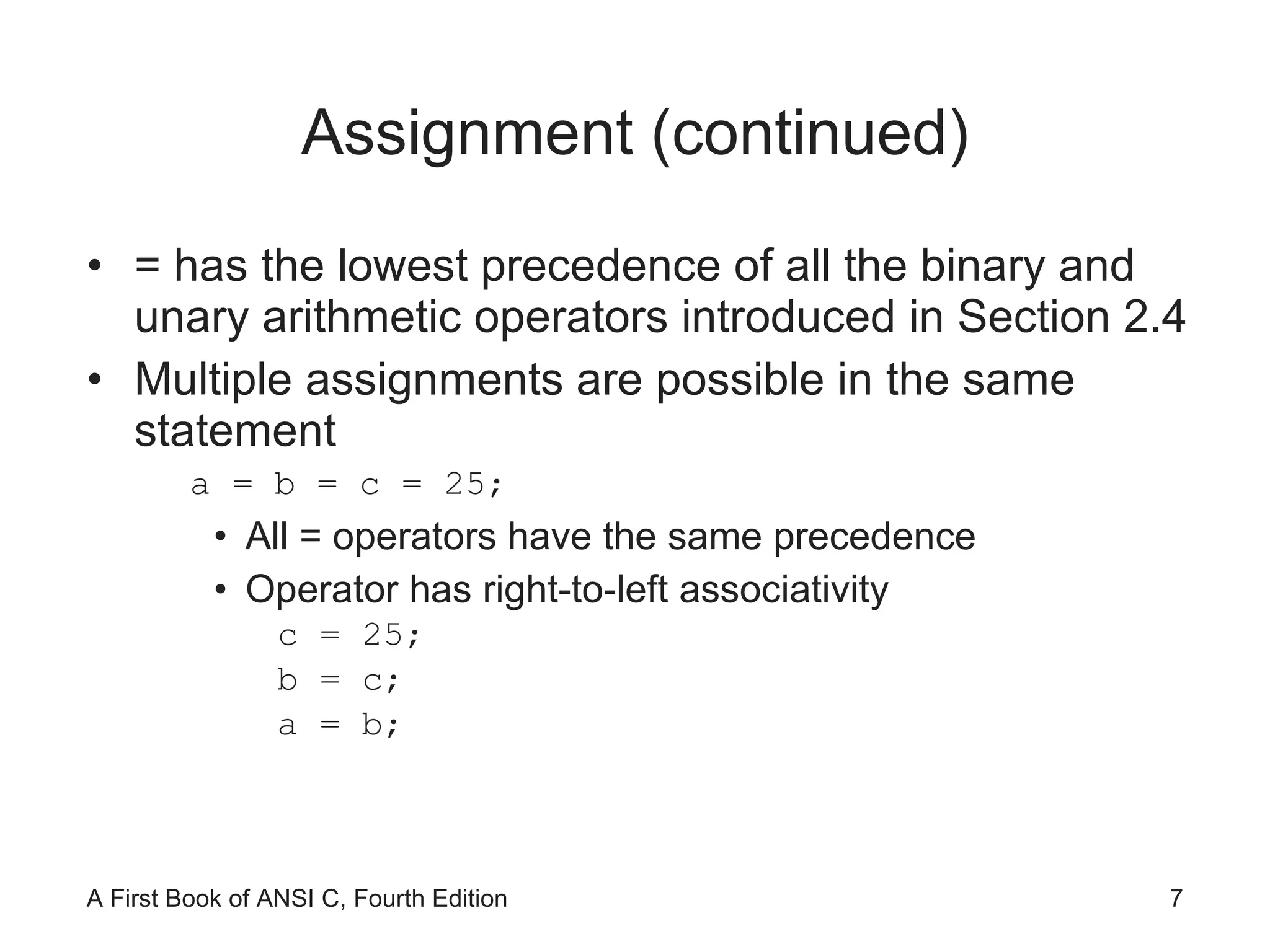 Assignment (continued) = has the lowest precedence of all the binary and unary arithmetic operators introduced in Section 2.4 Multiple assignments are possible in the same statement a = b = c = 25; All = operators have the same precedence Operator has right-to-left associativity c = 25; b = c; a = b; 