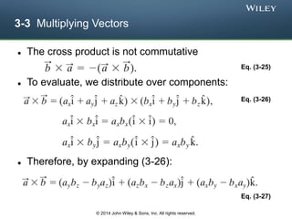 3-3 Multiplying Vectors
 The cross product is not commutative
 To evaluate, we distribute over components:
 Therefore, by expanding (3-26):
Eq. (3-25)
Eq. (3-26)
Eq. (3-27)
© 2014 John Wiley & Sons, Inc. All rights reserved.
 