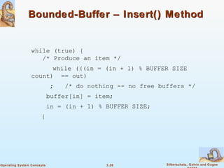 Bounded-Buffer – Insert() Method while (true) {   /* Produce an item */ while (((in = (in + 1) % BUFFER SIZE count)  == out)   ;  /* do nothing -- no free buffers */   buffer[in] = item;   in = (in + 1) % BUFFER SIZE; { 