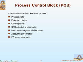 Process Control Block (PCB) Information associated with each process Process state Program counter CPU registers CPU scheduling information Memory-management information Accounting information I/O status information 