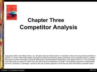 Competitor Analysis Chapter Three Copyright  ©  2007 John Wiley & Sons, Inc. All rights reserved. Reproduction or translation of this work beyond that permitted in Section 117 of the 1976 United States Copyright Act without the express written permission of the copyright owner is unlawful. Requests for further information should be addressed to the Permissions Department, John Wiley & Sons, Inc. The purchaser may make back-up copies for his/her own use only and not for distribution or resale. The Publisher assumes no responsibility for errors, omissions, or damages, caused by the use of these programs or from the use of the information contained herein. 