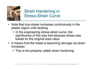 Strain Hardening in  Stress-Strain Curve Note that true stress increases continuously in the plastic region until necking In the engineering stress‑strain curve, the significance of this was lost because stress was based on the original area value It means that the metal is becoming stronger as strain increases  This is the property called  strain hardening   