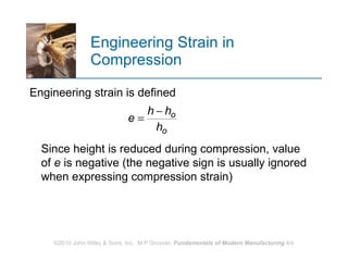 Engineering Strain in Compression  Engineering strain is defined Since height is reduced during compression, value of  e  is negative (the negative sign is usually ignored when expressing compression strain) 