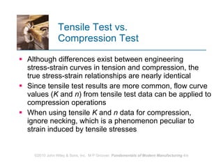 Tensile Test vs.  Compression Test Although differences exist between engineering stress‑strain curves in tension and compression, the true stress‑strain relationships are nearly identical Since tensile test results are more common, flow curve values ( K  and  n ) from tensile test data can be applied to compression operations  When using tensile  K  and  n  data for compression, ignore necking, which is a phenomenon peculiar to strain induced by tensile stresses  