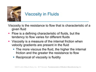 Viscosity in Fluids Viscosity is the resistance to flow that is characteristic of a given fluid Flow is a defining characteristic of fluids, but the tendency to flow varies for different fluids  Viscosity is a measure of the internal friction when velocity gradients are present in the fluid The more viscous the fluid, the higher the internal friction and the greater the resistance to flow  Reciprocal of viscosity is fluidity 