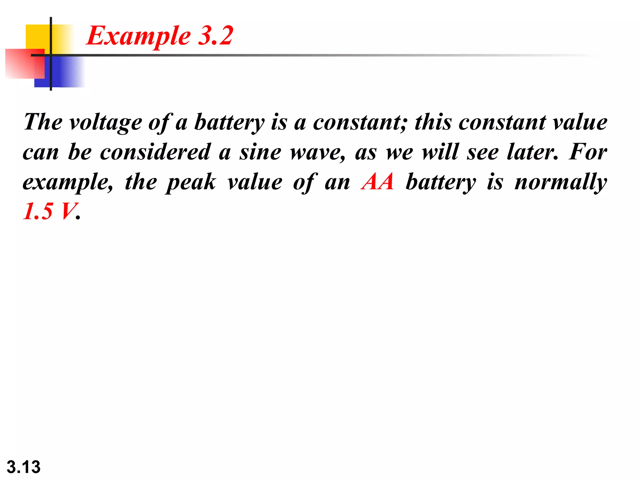 The voltage of a battery is a constant; this constant value can be considered a sine wave, as we will see later. For example, the peak value of an  AA  battery is normally 1.5 V . Example 3.2 