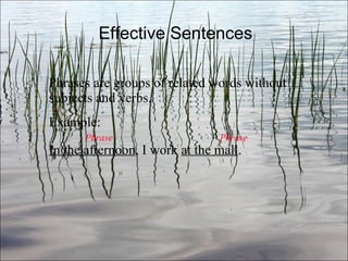 Effective Sentences Phrases are groups of related words without subjects and verbs. Example:  Phrase   Phrase In the afternoon , I work  at the mall . Ch. 3- 