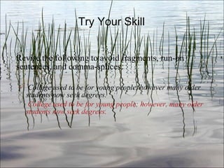 Try Your Skill Revise the following to avoid fragments, run-on sentences, and comma-splices. College used to be for young people, however many older students now seek degrees.   College used to be for young people; however, many older students now seek degrees. Ch. 3- 