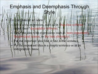 Emphasis and Deemphasis Through Style To emphasize an idea: Use a vivid expression, such as in “ bug-free   software ” rather than “ dependable   software .” Label the idea with expressions such as  more importantly ,  the principal reason , or  the best alternative . Put the important idea first or last in the sentence. Put the important idea in a simple sentence or in an independent clause. Ch. 3- 