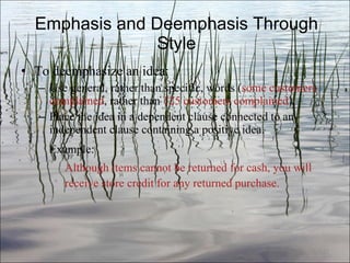 Emphasis and Deemphasis Through Style To deemphasize an idea: Use general, rather than specific, words ( some customers complained , rather than  125 customers complained ). Place the idea in a dependent clause connected to an independent clause containing a positive idea. Example: Although items cannot be returned for cash, you will receive store credit for any returned purchase. Ch. 3- 