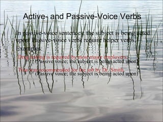 Active- and Passive-Voice Verbs In passive-voice sentences, the subject is being acted upon. Passive-voice verbs require helper verbs. Examples: Drug testing is required by most major employers.   (Passive voice; the subject is being acted upon) Tina was recommended for the job by Dr. Smith.   (Passive voice; the subject is being acted upon) Ch. 3- 