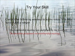 Try Your Skill Convert the following sentence to active voice. You may have to add a subject. Our membership meeting was postponed by the president.   The president postponed our membership meeting. Ch. 3- 