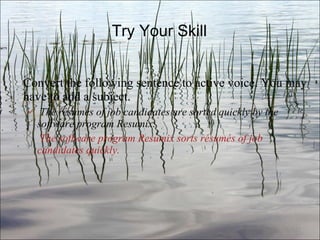 Try Your Skill Convert the following sentence to active voice. You may have to add a subject. The résumés of job candidates are sorted quickly by the software program Resumix.   The software program Resumix sorts résumés of job candidates quickly. Ch. 3- 