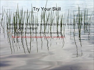 Try Your Skill Convert the following sentence to active voice. You may have to add a subject. Computer paper was ordered yesterday.   Rachel ordered computer paper yesterday. Ch. 3- 