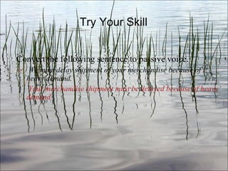 Try Your Skill Convert the following sentence to passive voice. We must delay shipment of your merchandise because of heavy demand.   Your merchandise shipment must be delayed because of heavy demand. Ch. 3- 