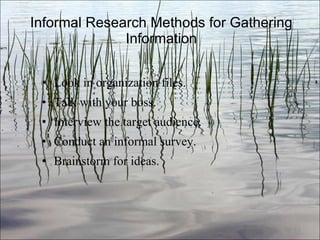 Informal Research Methods for Gathering Information Look in organization files. Talk with your boss. Interview the target audience. Conduct an informal survey. Brainstorm for ideas. Ch. 3- 