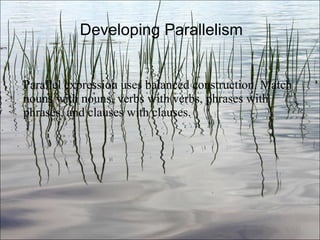 Developing Parallelism Parallel expression uses balanced construction. Match nouns with nouns, verbs with verbs, phrases with phrases, and clauses with clauses. Ch. 3- 