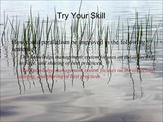 Try Your Skill How could parallelism be improved in the following sentence? Our knowledge management system focuses on the collecting, storage, and sharing of best practices.   Our knowledge management system focuses on the collecting, storing, and sharing of best practices. Ch. 3- 