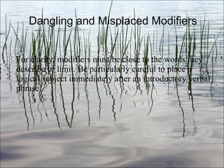 Dangling and Misplaced Modifiers For clarity, modifiers must be close to the words they describe or limit. Be particularly careful to place a logical subject immediately after an introductory verbal phrase. Ch. 3- 