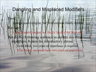 Dangling and Misplaced Modifiers Poor:  Using a search engine, the Web site was finally located. Revised:  Using a search engine, we finally located the Web site. Revise the following sentence to correct any misplaced modifiers. Retain the introductory phrase. To be hired, two years of experience is required .   To be hired, one must have two years of experience Ch. 3- 