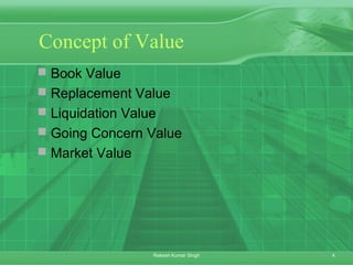 4Rakesh Kumar Singh
Concept of Value
 Book Value
 Replacement Value
 Liquidation Value
 Going Concern Value
 Market Value
 
