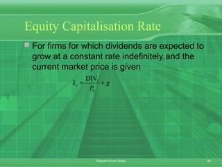 40Rakesh Kumar Singh
Equity Capitalisation Rate
 For firms for which dividends are expected to
grow at a constant rate indefinitely and the
current market price is given
1
0
DIV
ek g
P
= +
 
