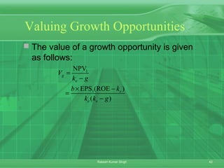 42Rakesh Kumar Singh
Valuing Growth Opportunities
 The value of a growth opportunity is given
as follows:
1
1
NPV
EPS (ROE )
( )
g
e
e
e e
V
k g
b k
k k g
=
−
× −
=
−
 