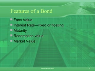 5Rakesh Kumar Singh
Features of a Bond
 Face Value
 Interest Rate—fixed or floating
 Maturity
 Redemption value
 Market Value
 