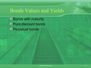 6Rakesh Kumar Singh
Bonds Values and Yields
 Bonds with maturity
 Pure discount bonds
 Perpetual bonds
 