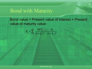 7Rakesh Kumar Singh
Bond with Maturity
Bond value = Present value of interest + Present
value of maturity value:
0
1
INT
(1 ) (1 )
n
t n
t n
t d d
B
B
k k=
= +
+ +
∑
 