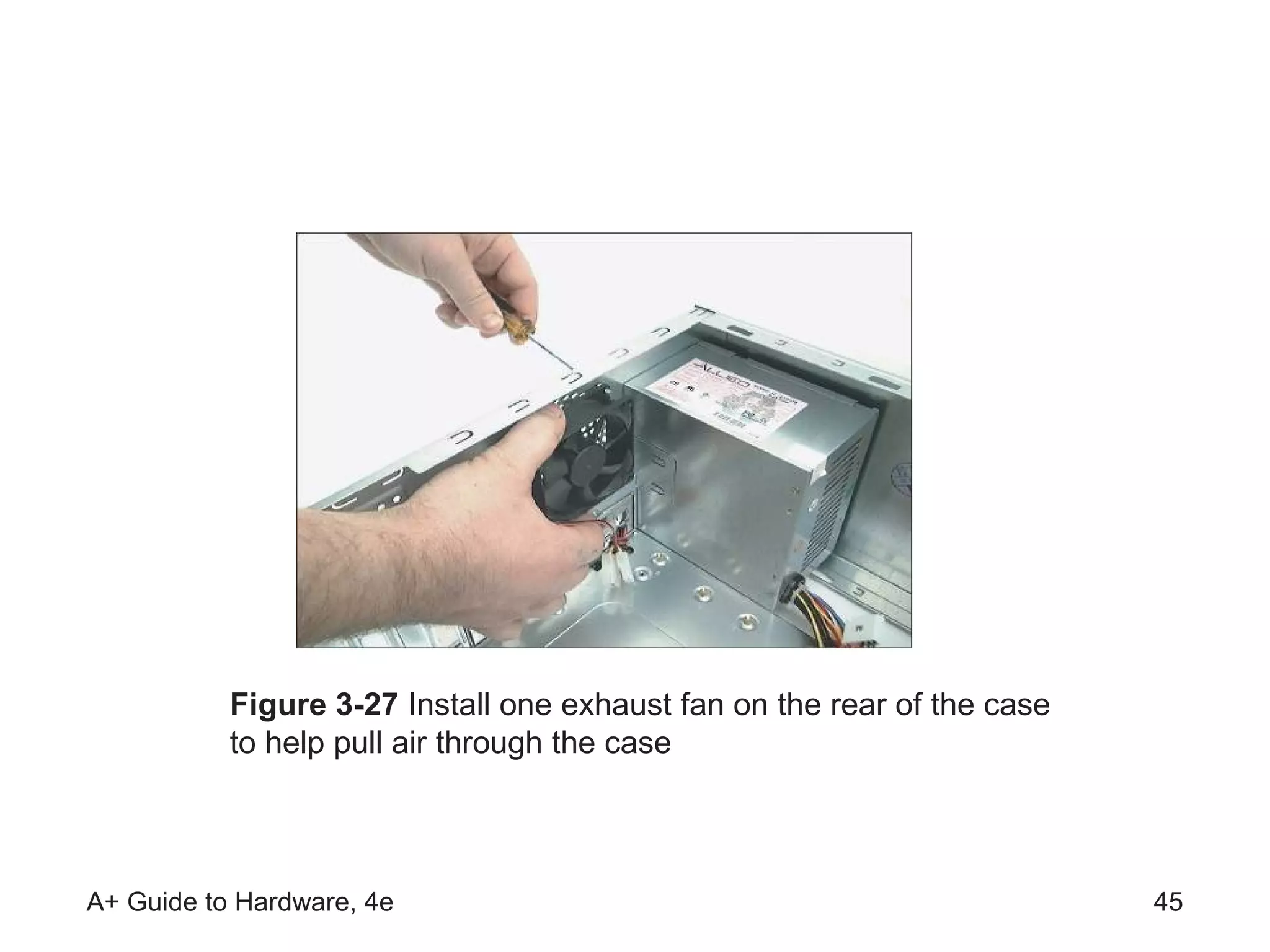 Figure 3-27 Install one exhaust fan on the rear of the case
           to help pull air through the case



A+ Guide to Hardware, 4e                                                 45
 