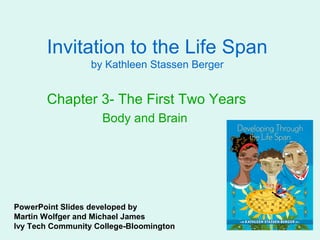 Invitation to the Life Span
                  by Kathleen Stassen Berger


       Chapter 3- The First Two Years
                    Body and Brain




PowerPoint Slides developed by
Martin Wolfger and Michael James
Ivy Tech Community College-Bloomington
 