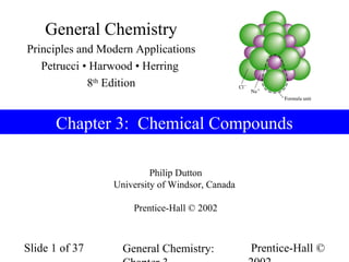 Prentice-Hall ©General Chemistry:Slide 1 of 37
Philip Dutton
University of Windsor, Canada
Prentice-Hall © 2002
Chapter 3: Chemical Compounds
General Chemistry
Principles and Modern Applications
Petrucci • Harwood • Herring
8th
Edition
 