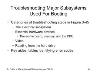 Troubleshooting Major Subsystems Used For Booting Categories of troubleshooting steps in Figure 3-45 The electrical subsystem Essential hardware devices The motherboard, memory, and the CPU Video  Reading from the hard drive Key aides: tables identifying error codes 