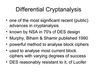 Differential Cryptanalysis one of the most significant recent (public) advances in cryptanalysis  known by NSA in 70's cf DES design Murphy, Biham & Shamir published 1990 powerful method to analyse block ciphers  used to analyse most current block ciphers with varying degrees of success DES reasonably resistant to it, cf Lucifer 